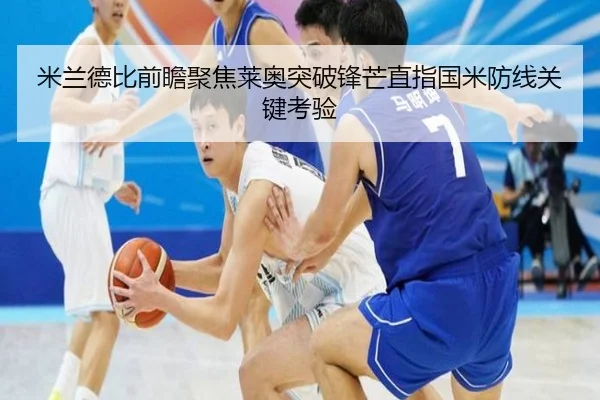 米兰德比前瞻聚焦莱奥突破锋芒直指国米防线关键考验