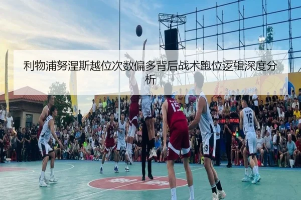 利物浦努涅斯越位次数偏多背后战术跑位逻辑深度分析
