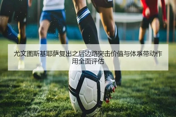 尤文图斯基耶萨复出之后边路突击价值与体系带动作用全面评估